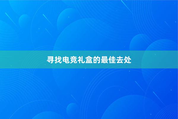 寻找电竞礼盒的最佳去处