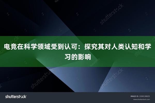 电竞在科学领域受到认可：探究其对人类认知和学习的影响