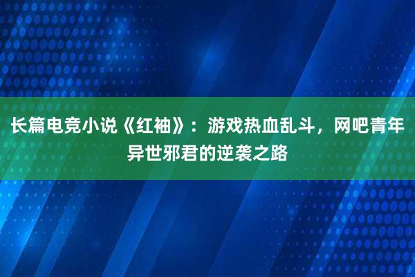 长篇电竞小说《红袖》：游戏热血乱斗，网吧青年异世邪君的逆袭之路